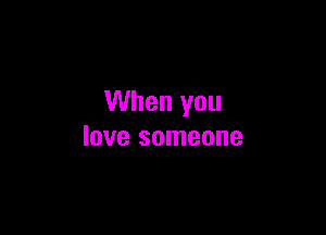 When you

love someone