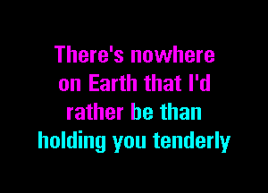 There's nowhere
on Earth that I'd

rather be than
holding you tenderly