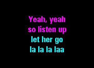 Yeah.yeah
so listen up

let her go
la la la laa