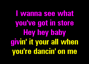 I wanna see what
you've got in store
Hey hey baby
givin' it your all when
you're dancin' on me