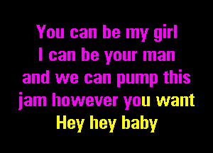 You can be my girl
I can be your man
and we can pump this
iam however you want
Hey hey baby