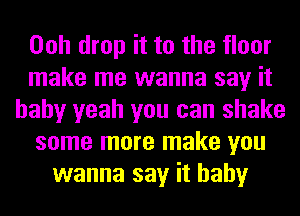 Ooh drop it to the floor
make me wanna say it
baby yeah you can shake
some more make you
wanna say it baby