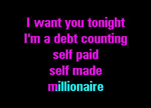 I want you tonight
I'm a debt counting

self paid
self made
millionaire