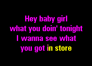 Hey baby girl
what you doin' tonight

I wanna see what
you got in store