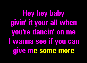 Hey hey baby
givin' it your all when
you're dancin' on me

I wanna see if you can
give me some more