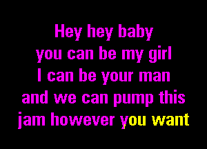 Hey hey baby
you can be my girl
I can be your man
and we can pump this
iam however you want