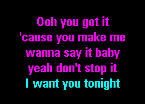 00h you got it
'cause you make me
wanna say it baby
yeah don't stop it

I want you tonight I