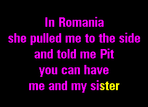 In Romania
she pulled me to the side

and told me Pit
you can have
me and my sister