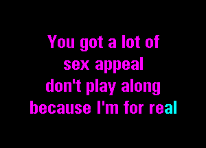 You got a lot of
sex appeal

don't play along
because I'm for real