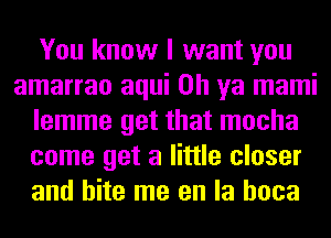 You know I want you
amarrao aqui Oh ya mami
lemme get that mocha
come get a little closer
and bite me en la hoca