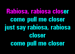 Rahiosa, rahiosa closer
come pull me closer
iust say rahiosa, rahiosa
closer
come pull me closer