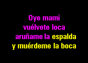 Oye mami
vmilvete loca

aruuiame Ia espalda
y mmirdeme la hoca