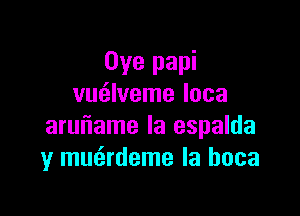 Oye papi
vm'zlveme loca

aruiiame Ia espalda
y mmirdeme la hoca