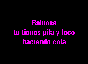 Rabiosa

tu tienes pila y loco
hacienda cola