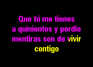 Que tl'l me tienes
a quinientos y perdio

mentiras son de vivir
con go