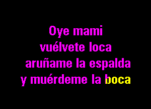 Oye mami
vmilvete loca

aruuiame Ia espalda
y mmirdeme la hoca