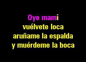 Oye mami
vmilvete loca

aruiiame Ia espalda
y mmirdeme la hoca