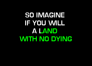 SO IMAGINE
IF YOU WLL
A LAND

WITH NO DYING