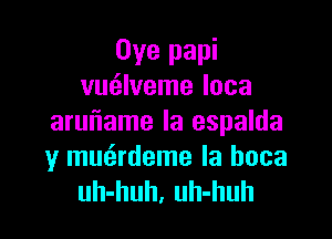 Oye papi
vurSlveme Ioca

aruniame Ia espalda
y mueirdeme la boca
uh-huh, uh-huh