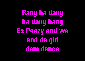 Rang ha dang
ha dang bang

Es Peazy and we
and de girl
dem dance