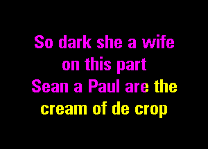 So dark she a wife
on this part

Sean 3 Paul are the
cream of de crop