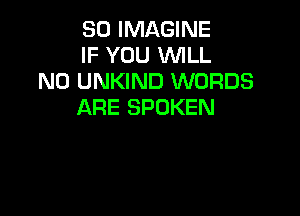 SO IMAGINE
IF YOU WILL

N0 UNKIND WORDS
ARE SPOKEN