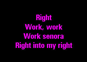 Right
Work, work

Work senora
Right into my right