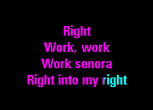 Right
Work, work

Work senora
Right into my right