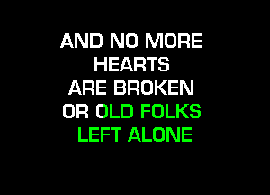AND NO MORE
HEARTS
ARE BROKEN

0R OLD FOLKS
LEFT ALONE