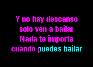 Y no hay descanso
solo ven a bailar

Nada te importa
cuando puedes bailar