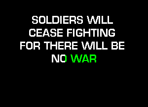 SOLDIERS WILL
CEASE FIGHTING
FOR THERE WILL BE
N0 WAR