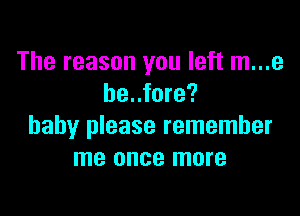 The reason you left m...e
be..fore?

baby please remember
me once more