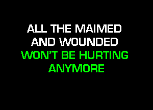 ALL THE MAIMED
AND WOUNDED
WON'T BE HURTING
ANYMORE
