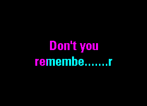 Don't you

remembe ....... r