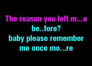 The reason you left m...e
be..fore?

baby please remember
me once mo...re