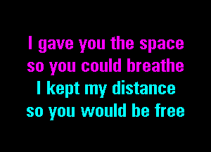 I gave you the space
so you could breathe

I kept my distance
so you would be free