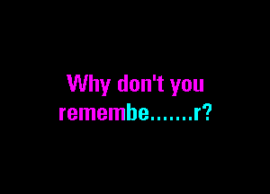 Why don't you

remembe ....... r?