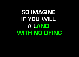 SO IMAGINE
IF YOU WILL
A LAND

WITH NO DYING