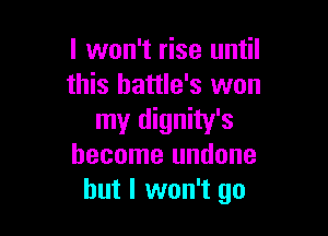 I won't rise until
this hattle's won

my dignity's
become undone
but I won't go