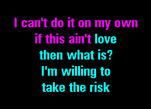 I can't do it on my own
if this ain't love

then what is?
I'm willing to
take the risk