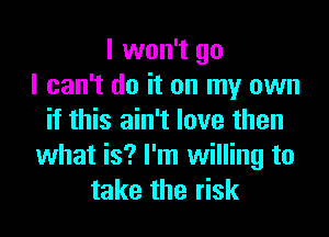 I won't go
I can't do it on my own

if this ain't love then
what is? I'm willing to
take the risk