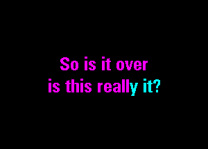 So is it over

is this really it?