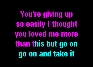 You're giving up
so easily I thought
you loved me more
than this but go on

go on and take it I