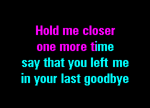 Hold me closer
one more time

say that you left me
in your last goodbye