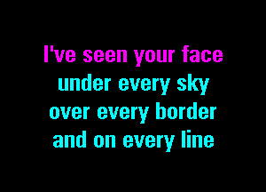 I've seen your face
under every sky

over every border
and on every line