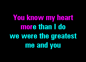 You know my heart
more than I do

we were the greatest
me and you