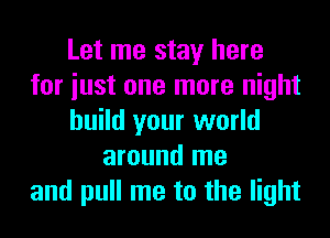 Let me stay here
for iust one more night
build your world
around me
and pull me to the light