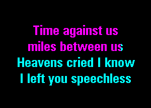 Time against us
miles between us

Heavens cried I know
I left you speechless