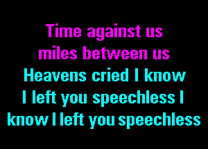 Time against us
miles between us
Heavens cried I know
I left you speechless I
know I left you speechless