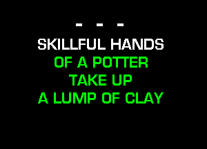 SKILLFUL HANDS
OF A POTTER

TAKE UP
A LUMP 0F CLAY